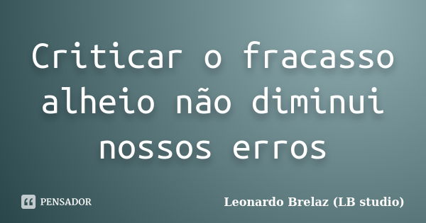 Criticar o fracasso alheio não diminui nossos erros... Frase de Leonardo Brelaz (LB studio).