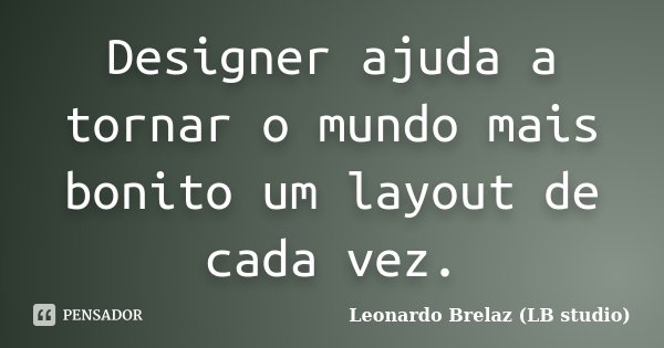 Designer ajuda a tornar o mundo mais bonito um layout de cada vez.... Frase de Leonardo Brelaz (LB studio).