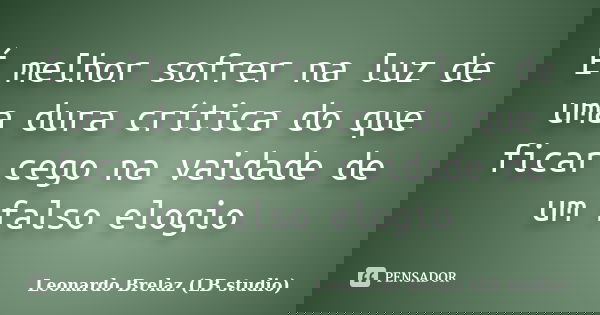 É melhor sofrer na luz de uma dura crítica do que ficar cego na vaidade de um falso elogio... Frase de Leonardo Brelaz (LB studio).