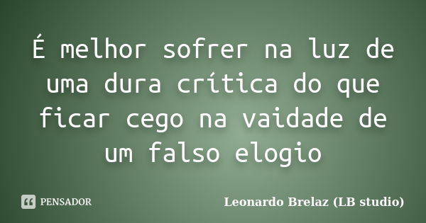 É melhor sofrer na luz de uma dura crítica do que ficar cego na vaidade de um falso elogio... Frase de Leonardo Brelaz (LB studio).