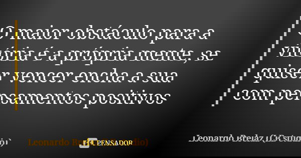 O maior obstáculo para a vitória é a própria mente, se quiser vencer encha a sua com pensamentos positivos... Frase de Leonardo Brelaz (LB studio).