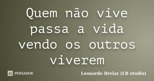 Quem não vive passa a vida vendo os outros viverem... Frase de Leonardo Brelaz (LB studio).