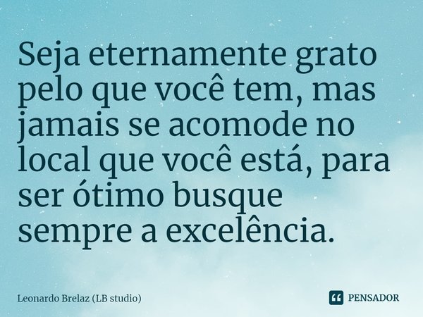 ⁠Seja eternamente grato pelo que você tem, mas jamais se acomode no local que você está,para ser ótimo busque sempre a excelência.... Frase de Leonardo Brelaz (LB studio).