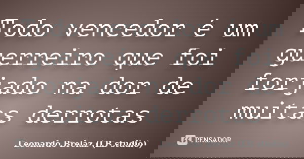 Todo vencedor é um guerreiro que foi forjado na dor de muitas derrotas... Frase de Leonardo Brelaz (LB studio).