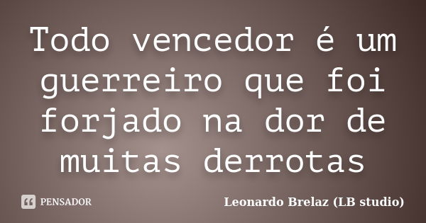 Todo vencedor é um guerreiro que foi forjado na dor de muitas derrotas... Frase de Leonardo Brelaz (LB studio).