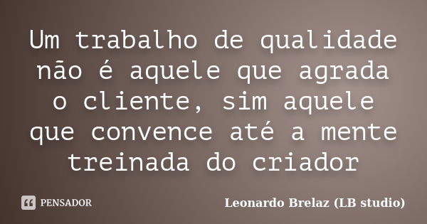 Um trabalho de qualidade não é aquele que agrada o cliente, sim aquele que convence até a mente treinada do criador... Frase de Leonardo Brelaz (LB studio).