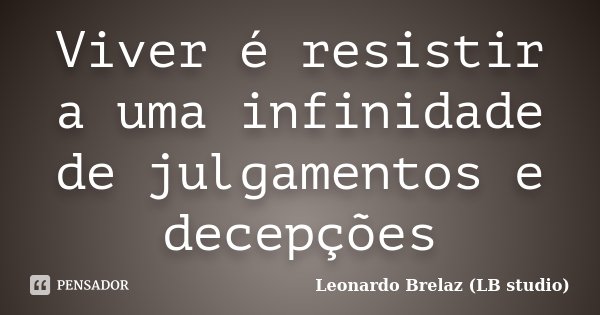 Viver é resistir a uma infinidade de julgamentos e decepções... Frase de Leonardo Brelaz (LB studio).