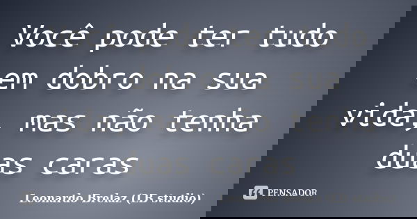 Você pode ter tudo em dobro na sua vida, mas não tenha duas caras... Frase de Leonardo Brelaz (LB studio).