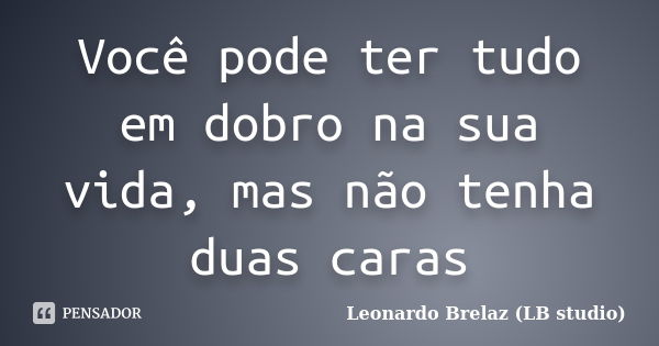 Você pode ter tudo em dobro na sua vida, mas não tenha duas caras... Frase de Leonardo Brelaz (LB studio).