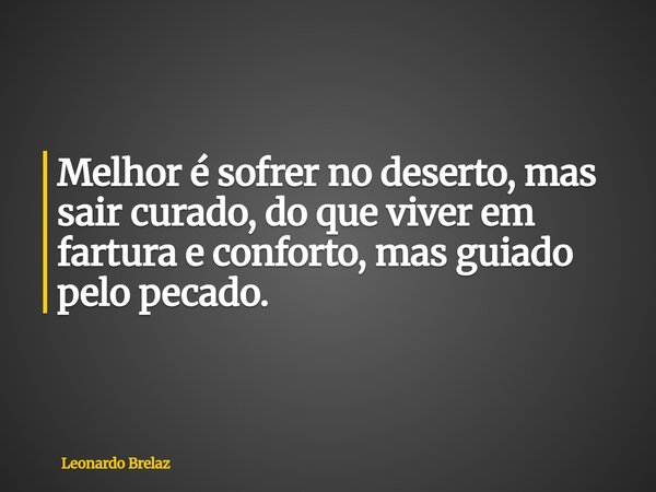 Melhor é sofrer no deserto, mas sair curado, do que viver em fartura e conforto, mas guiado pelo pecado.... Frase de Leonardo Brelaz.