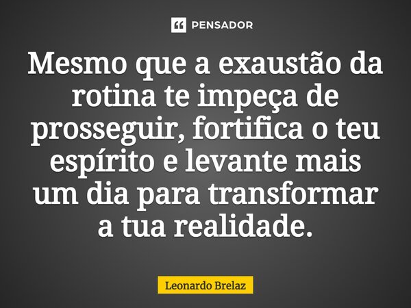 Mesmo que a exaustão da rotina te impeça de prosseguir, fortifica o teu espírito e levante mais um dia para transformar a tua realidade.... Frase de Leonardo Brelaz.
