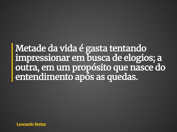 Metade da vida é gasta tentando impressionar em busca de elogios; a outra, em um propósito que nasce do entendimento após as quedas.... Frase de Leonardo Brelaz.