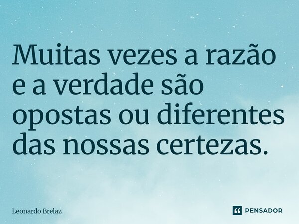 ⁠Muitas vezes a razão e a verdade são opostas ou diferentes das nossas certezas.... Frase de Leonardo Brelaz.