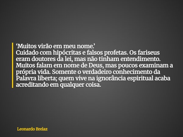‘Muitos virão em meu nome.’ Cuidado com hipócritas e falsos profetas. Os fariseus eram doutores da lei, mas não tinham entendimento. Muitos falam em nome de Deu... Frase de Leonardo Brelaz.