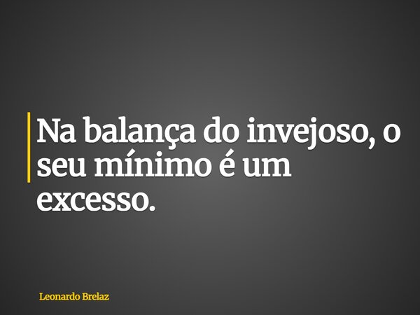 Na balança do invejoso, o seu mínimo é um excesso.... Frase de Leonardo Brelaz.