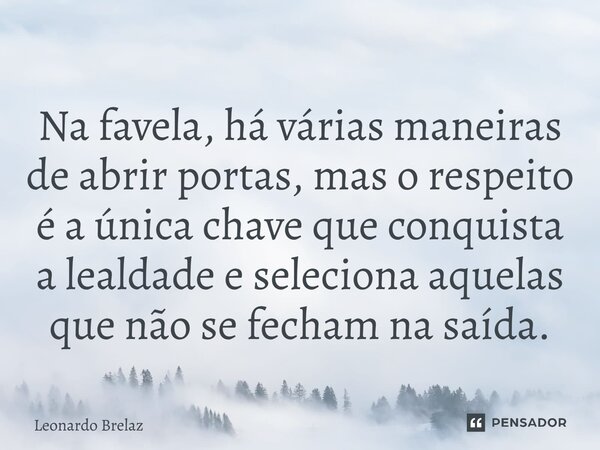 ⁠Na favela, há várias maneiras de abrir portas, mas o respeito é a única chave que conquista a lealdade e seleciona aquelas que não se fecham na saída.... Frase de Leonardo Brelaz.