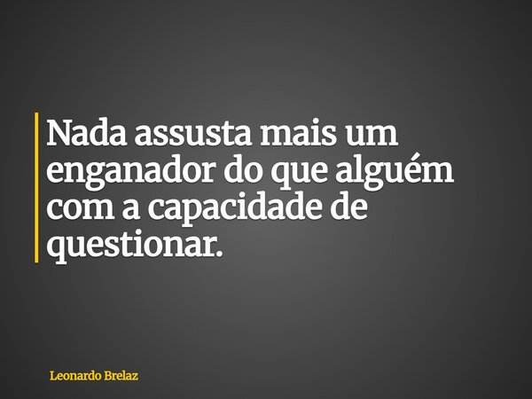 Nada assusta mais um enganador do que alguém com a capacidade de questionar.... Frase de Leonardo Brelaz.