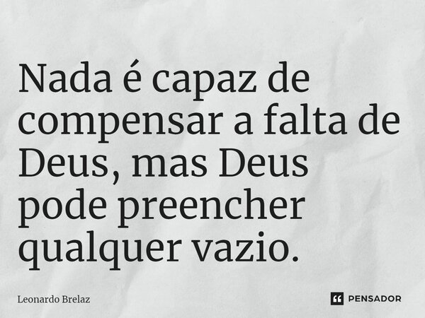 ⁠Nada é capaz de compensar a falta de Deus, mas Deus pode preencher qualquer vazio.... Frase de Leonardo Brelaz.
