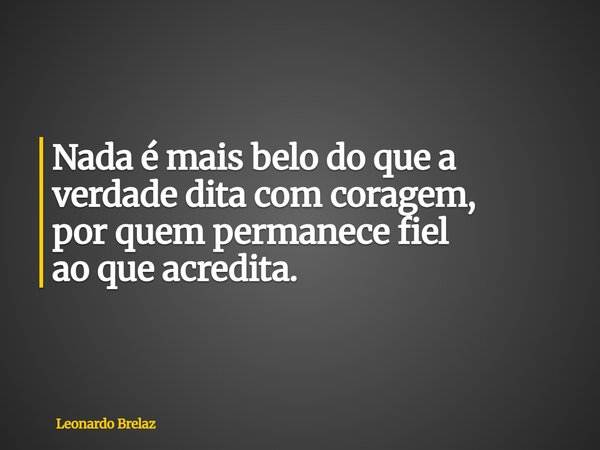 Nada é mais belo do que a verdade dita com coragem, por quem permanece fiel ao que acredita.... Frase de Leonardo Brelaz.