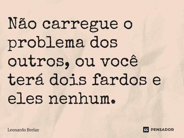 Não carregue o problema dos outros, ou você terá dois fardos e eles nenhum.... Frase de Leonardo Brelaz.
