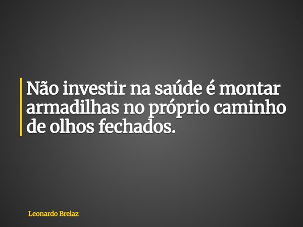 Não investir na saúde é montar armadilhas no próprio caminho de olhos fechados.... Frase de Leonardo Brelaz.