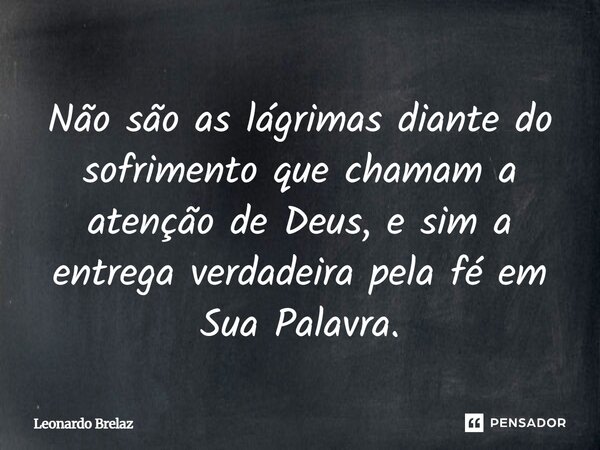 ⁠Não são as lágrimas diante do sofrimento que chamam a atenção de Deus, e sim a entrega verdadeira pela fé em Sua Palavra.... Frase de Leonardo Brelaz.