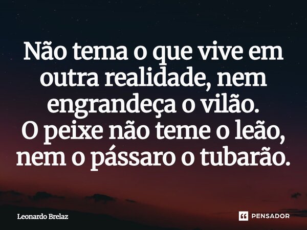 ⁠Não tema o que vive em outra realidade, nem engrandeça o vilão. O peixe não teme o leão, nem o pássaro o tubarão.... Frase de Leonardo Brelaz.