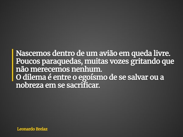 Nascemos dentro de um avião em queda livre. Poucos paraquedas, muitas vozes gritando que não merecemos nenhum. O dilema é entre o egoísmo de se salvar ou a nobr... Frase de Leonardo Brelaz.
