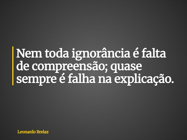 Nem toda ignorância é falta de compreensão; quase sempre é falha na explicação.... Frase de Leonardo Brelaz.