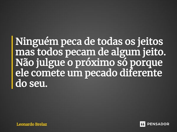 ⁠Ninguém peca de todas os jeitos mas todos pecam de algum jeito. Não julgue o próximo só porque ele comete um pecado diferente do seu.... Frase de Leonardo Brelaz.