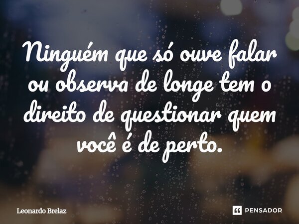 Ninguém que só ouve falar ou observa de longe tem o direito de questionar quem você é de perto.... Frase de Leonardo Brelaz.