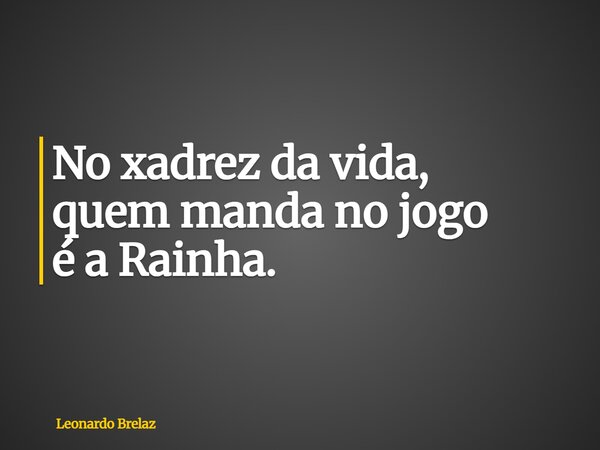 No xadrez da vida, quem manda no jogo é a Rainha.... Frase de Leonardo Brelaz.