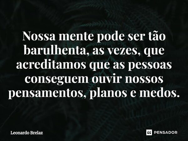 Nossa mente pode ser tão barulhenta, as vezes, que acreditamos que as pessoas ⁠conseguem ouvir nossos pensamentos, planos e medos.... Frase de Leonardo Brelaz.