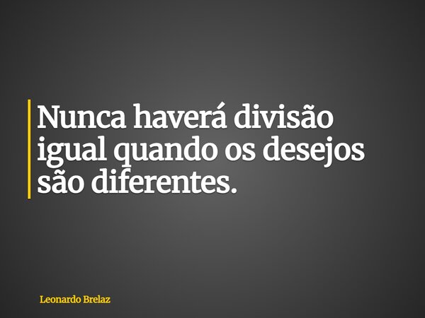 Nunca haverá divisão igual quando os desejos são diferentes.... Frase de Leonardo Brelaz.