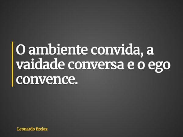 O ambiente convida, a vaidade conversa e o ego convence.... Frase de Leonardo Brelaz.
