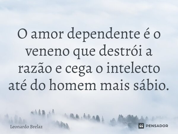 ⁠O amor dependente é o veneno que destrói a razão e cega o intelecto até do homem mais sábio.... Frase de Leonardo Brelaz.