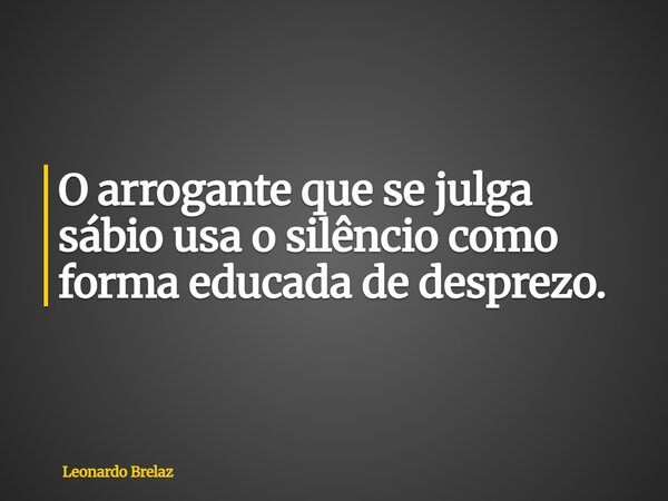 O arrogante que se julga sábio usa o silêncio como forma educada de desprezo.... Frase de Leonardo Brelaz.