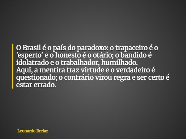 O Brasil é o país do paradoxo: o trapaceiro é o 'esperto' e o honesto é o otário; o bandido é idolatrado e o trabalhador, humilhado. Aqui, a mentira traz virtud... Frase de Leonardo Brelaz.