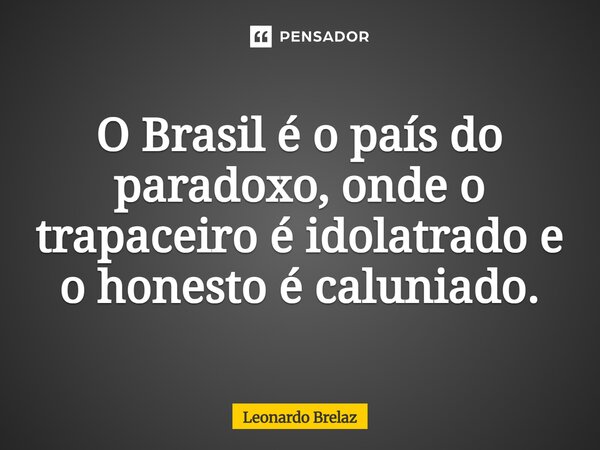 ⁠O Brasil é o país do paradoxo, onde o trapaceiro é idolatrado e o honesto é caluniado.... Frase de Leonardo Brelaz.