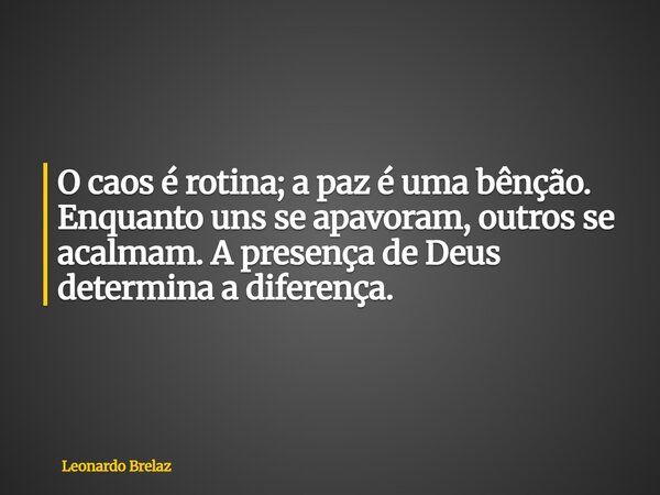 O caos é rotina; a paz é uma bênção. Enquanto uns se apavoram, outros se acalmam. A presença de Deus determina a diferença.... Frase de Leonardo Brelaz.