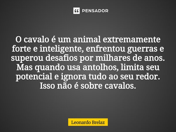 O cavalo é um animal extremamente forte e inteligente, enfrentou guerras e superou desafios por milhares de anos. Mas quando usa antolhos, limita seu potencial... Frase de Leonardo Brelaz.