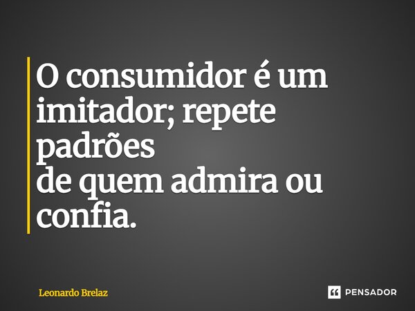 O consumidor é um imitador; repete padrões de quem admira ou confia.... Frase de Leonardo Brelaz.