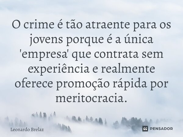 ⁠O crime é tão atraente para os jovens porque é a única 'empresa' que contrata sem experiência e realmente oferece promoção rápida por meritocracia.... Frase de Leonardo Brelaz.