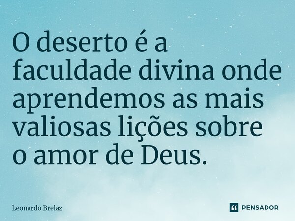 ⁠O deserto é a faculdade divina onde aprendemos as mais valiosas lições sobre o amor de Deus.... Frase de Leonardo Brelaz.