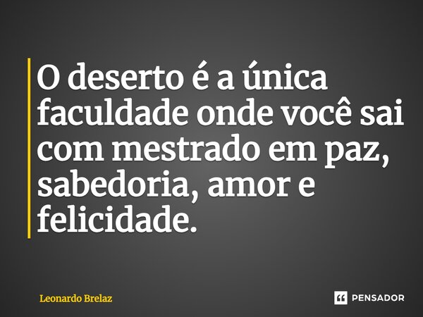 ⁠O deserto é a única faculdade onde você sai com mestrado em paz, sabedoria, amor e felicidade.... Frase de Leonardo Brelaz.