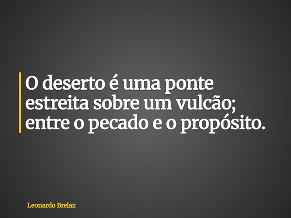 O deserto é uma ponte estreita sobre um vulcão; entre o pecado e o propósito.... Frase de Leonardo Brelaz.