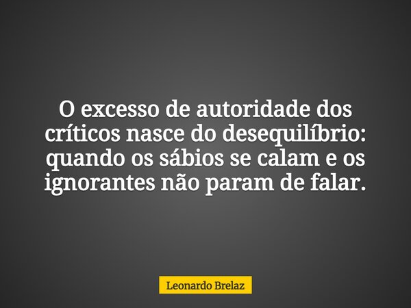 O excesso de autoridade dos críticos nasce do desequilíbrio: quando os sábios se calam e os ignorantes não param de falar.... Frase de Leonardo Brelaz.