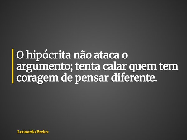 O hipócrita não ataca o argumento; tenta calar quem tem coragem de pensar diferente.... Frase de Leonardo Brelaz.