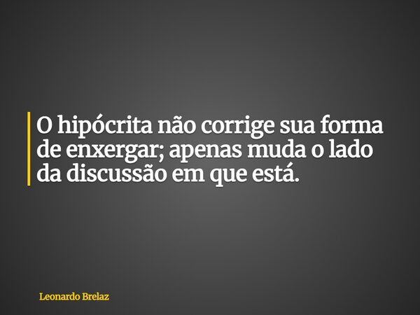 O hipócrita não corrige sua forma de enxergar; apenas muda o lado da discussão em que está.... Frase de Leonardo Brelaz.