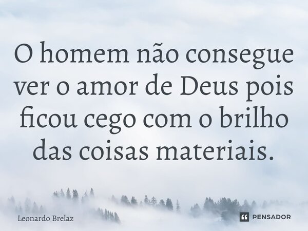 ⁠O homem não consegue ver o amor de Deus pois ficou cego com o brilho das coisas materiais.... Frase de Leonardo Brelaz.